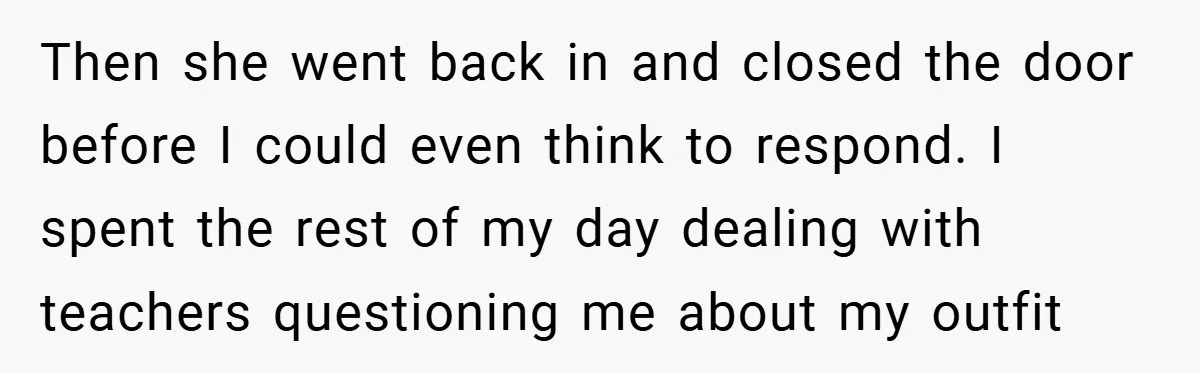 Then she went back in and closed the door before I could even think to respond. I spent the rest of my day dealing with teachers questioning me about my...