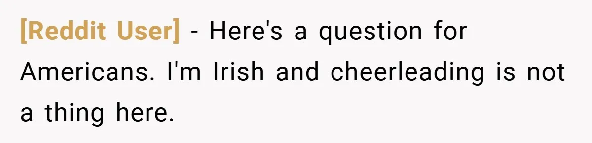 [Reddit User] − Here's a question for Americans. I'm Irish and cheerleading is not a thing here.