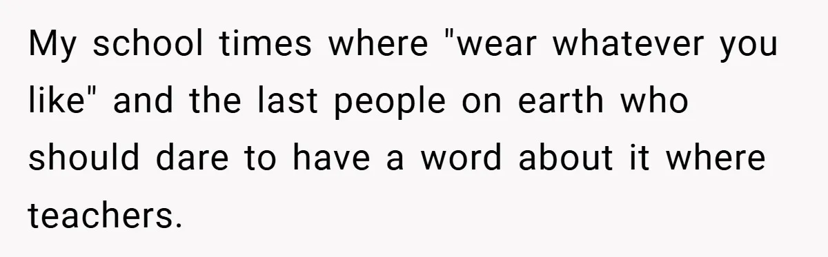 My school times where "wear whatever you like" and the last people on earth who should dare to have a word about it where teachers.
