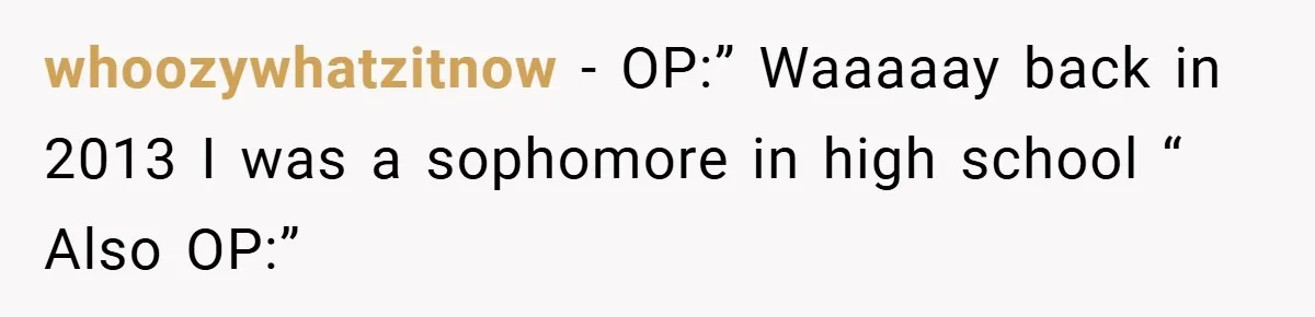 whoozywhatzitnow − OP:” Waaaaay back in 2013 I was a sophomore in high school “ Also OP:”