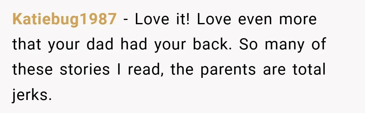 Katiebug1987 − Love it! Love even more that your dad had your back. So many of these stories I read, the parents are total jerks.
