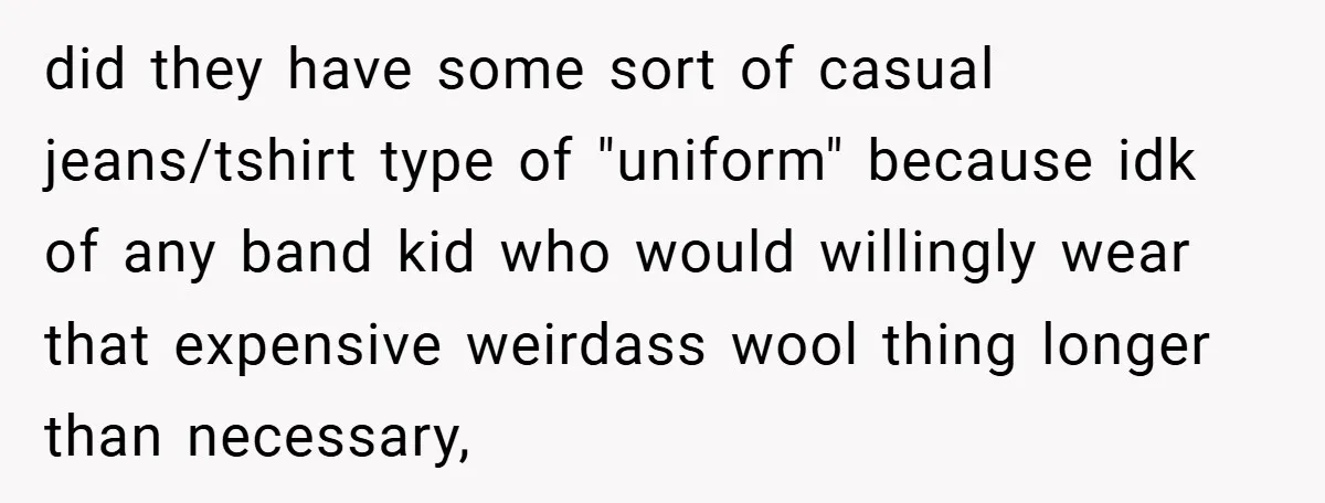 did they have some sort of casual jeans/tshirt type of "uniform" because idk of any band kid who would willingly wear that expensive weirdass wool thing longer than necessary,
