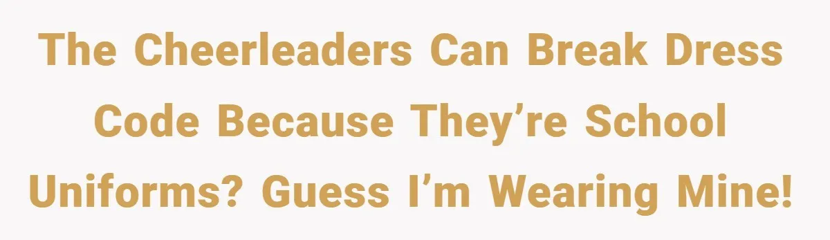 The Cheerleaders can break dress code because they’re school uniforms? Guess I’m wearing mine!