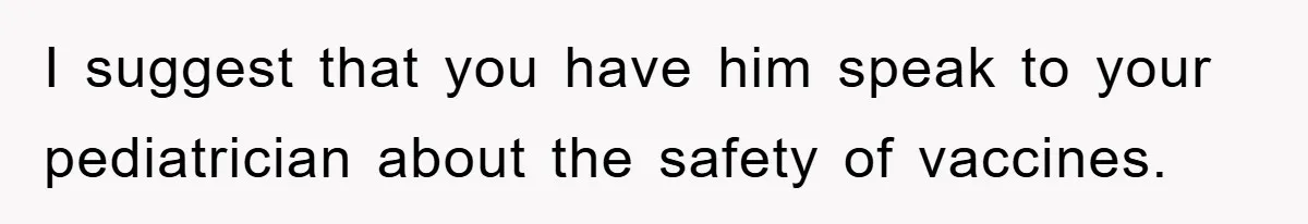 I suggest that you have him speak to your pediatrician about the safety of vaccines.
