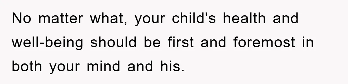No matter what, your child's health and well-being should be first and foremost in both your mind and his.
