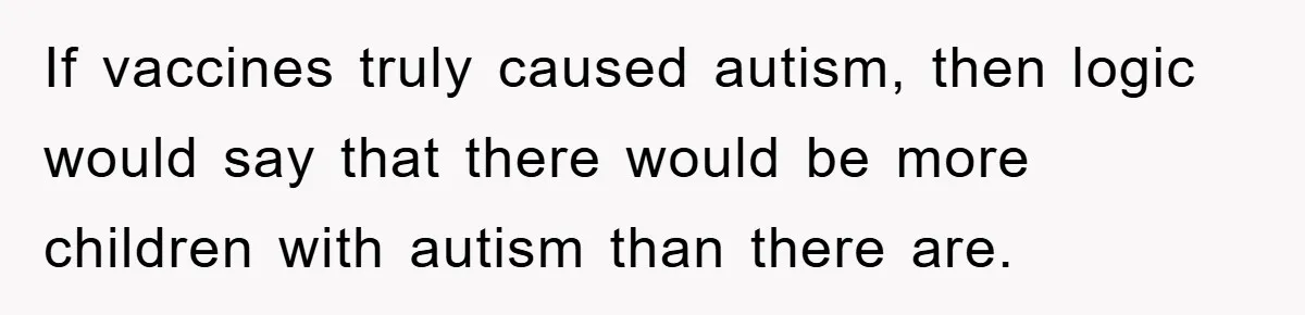 If vaccines truly caused autism, then logic would say that there would be more children with autism than there are.