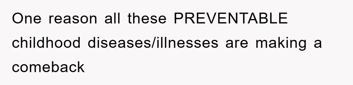 One reason all these PREVENTABLE childhood diseases/illnesses are making a comeback