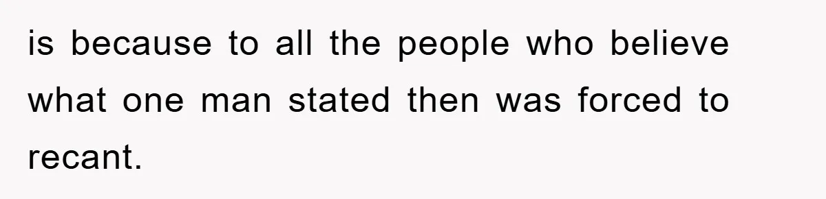is because to all the people who believe what one man stated then was forced to recant.