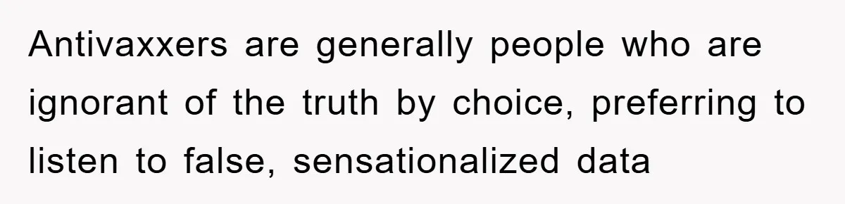 Antivaxxers are generally people who are ignorant of the truth by choice, preferring to listen to false, sensationalized data