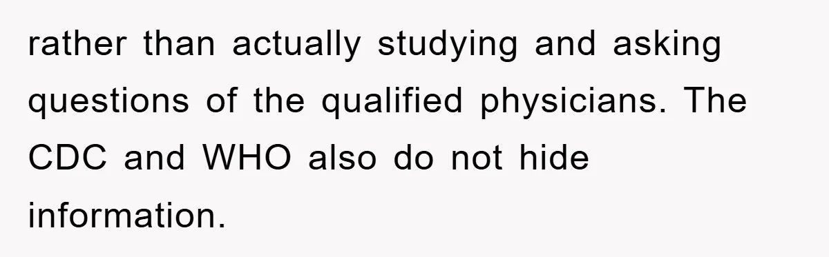 rather than actually studying and asking questions of the qualified physicians. The CDC and WHO also do not hide information.