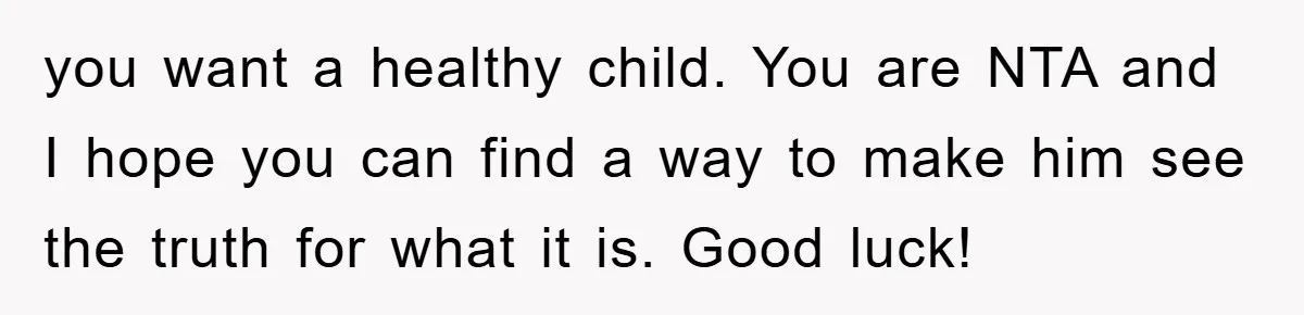 you want a healthy child. You are NTA and I hope you can find a way to make him see the truth for what it is. Good luck!