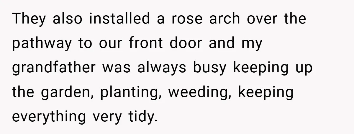 They also installed a rose arch over the pathway to our front door and my grandfather was always busy keeping up the garden, planting, weeding, keeping everything very tidy.