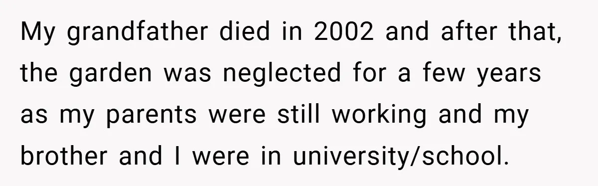 My grandfather died in 2002 and after that, the garden was neglected for a few years as my parents were still working and my brother and I were in university/school.