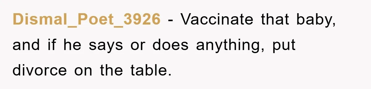 Dismal_Poet_3926 − Vaccinate that baby, and if he says or does anything, put divorce on the table.