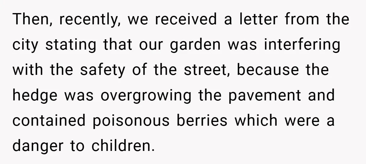Then, recently, we received a letter from the city stating that our garden was interfering with the safety of the street, because the hedge was overgrowing the pavement and contained...