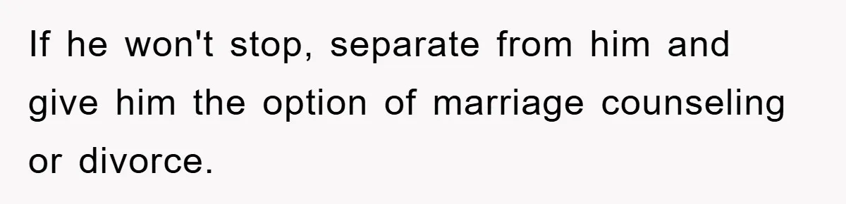 If he won't stop, separate from him and give him the option of marriage counseling or divorce.