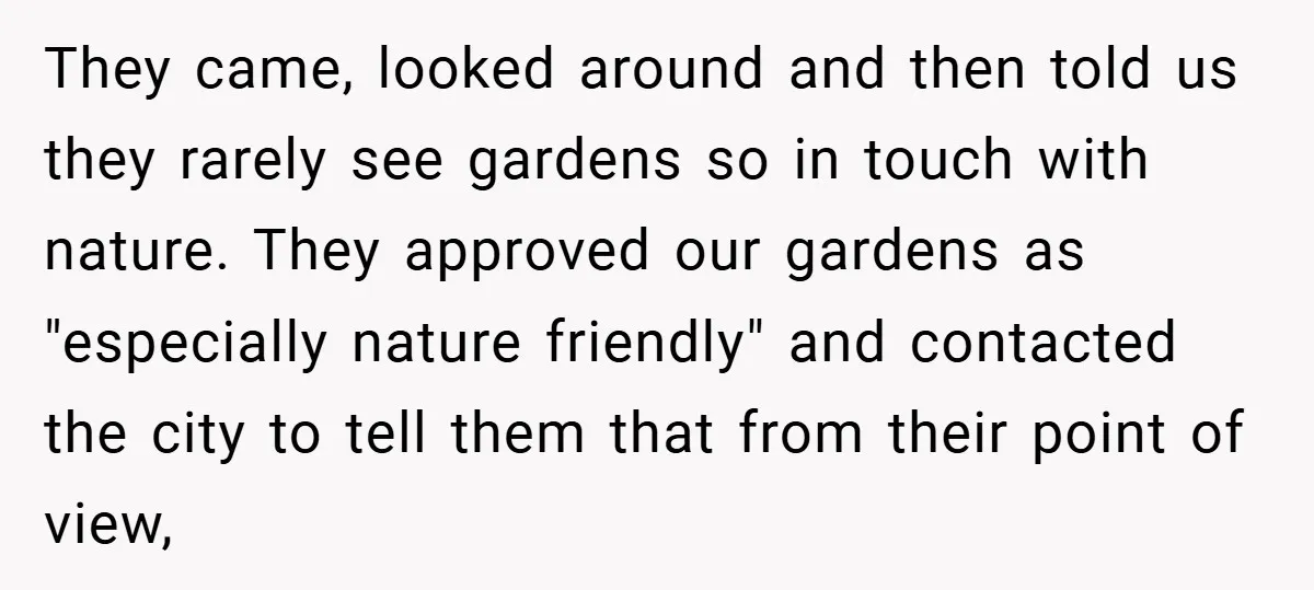 They came, looked around and then told us they rarely see gardens so in touch with nature. They approved our gardens as "especially nature friendly" and contacted the city to...