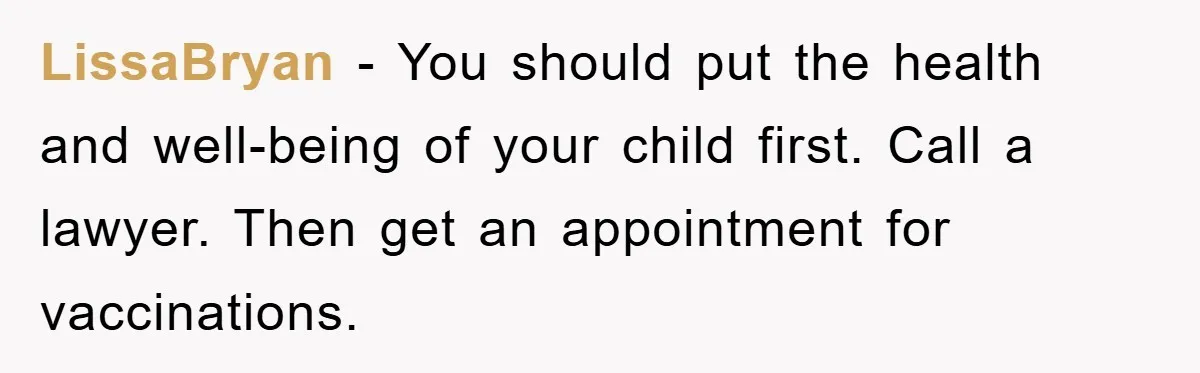 LissaBryan − You should put the health and well-being of your child first. Call a lawyer. Then get an appointment for vaccinations.