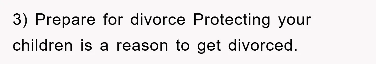 3) Prepare for divorce Protecting your children is a reason to get divorced.