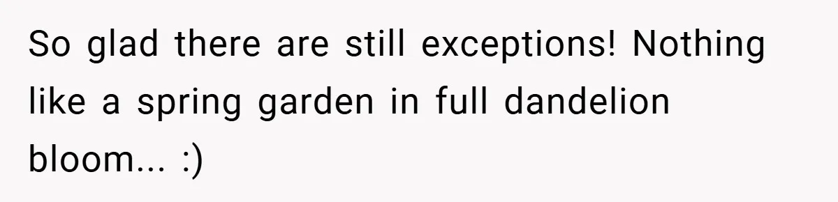 So glad there are still exceptions! Nothing like a spring garden in full dandelion bloom... :)