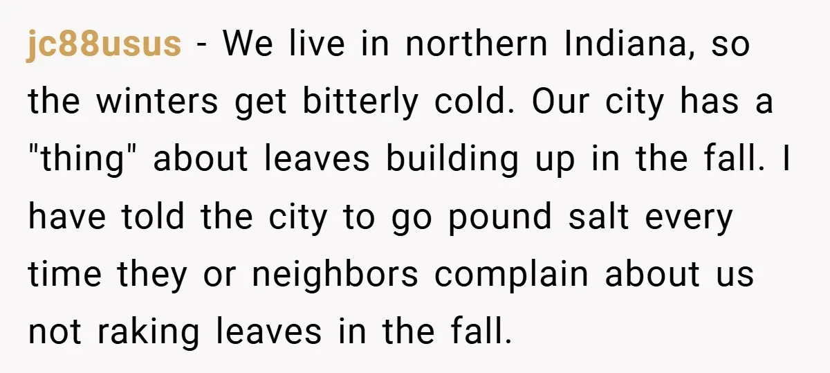 jc88usus − We live in northern Indiana, so the winters get bitterly cold. Our city has a "thing" about leaves building up in the fall. I have told the city...