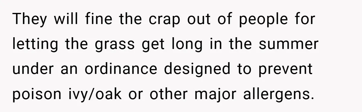 They will fine the crap out of people for letting the grass get long in the summer under an ordinance designed to prevent poison ivy/oak or other major allergens.