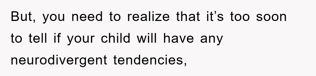 But, you need to realize that it’s too soon to tell if your child will have any neurodivergent tendencies,
