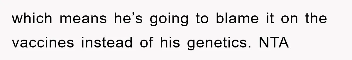 which means he’s going to blame it on the vaccines instead of his genetics. NTA