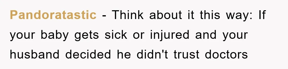 Pandoratastic − Think about it this way: If your baby gets sick or injured and your husband decided he didn't trust doctors