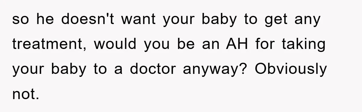 so he doesn't want your baby to get any treatment, would you be an AH for taking your baby to a doctor anyway? Obviously not.