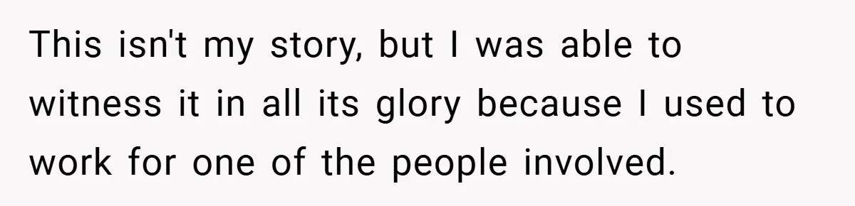 This isn't my story, but I was able to witness it in all its glory because I used to work for one of the people involved.