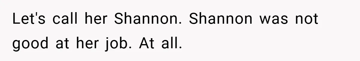 Let's call her Shannon. Shannon was not good at her job. At all.