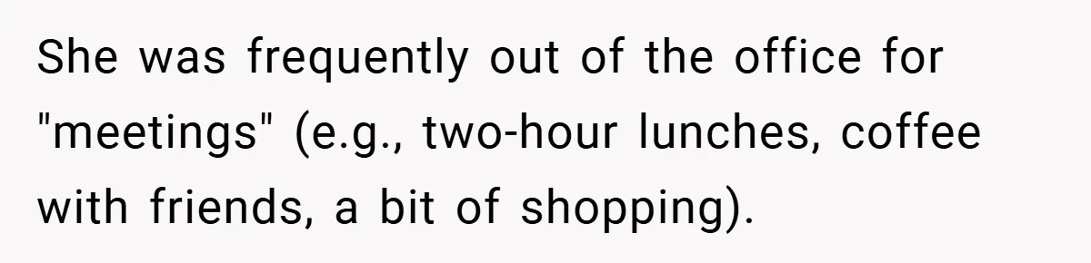 She was frequently out of the office for "meetings" (e.g., two-hour lunches, coffee with friends, a bit of shopping).