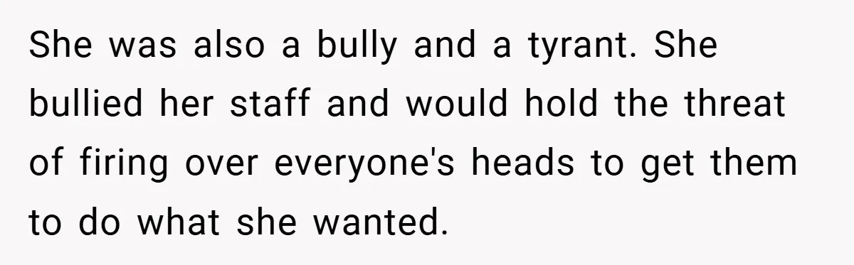 She was also a bully and a tyrant. She bullied her staff and would hold the threat of firing over everyone's heads to get them to do what she wanted.