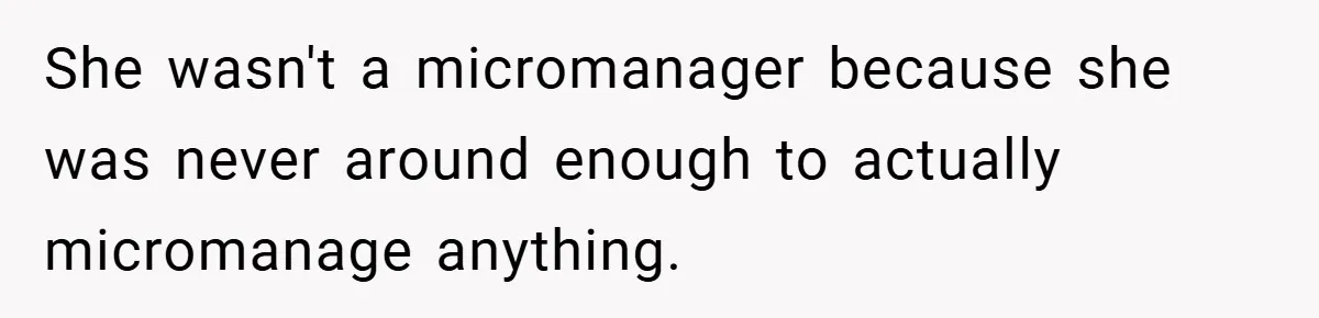 She wasn't a micromanager because she was never around enough to actually micromanage anything.