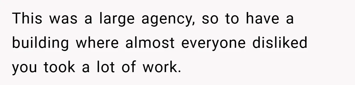 This was a large agency, so to have a building where almost everyone disliked you took a lot of work.