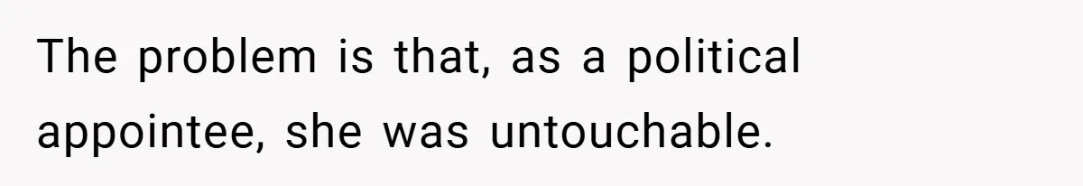 The problem is that, as a political appointee, she was untouchable.