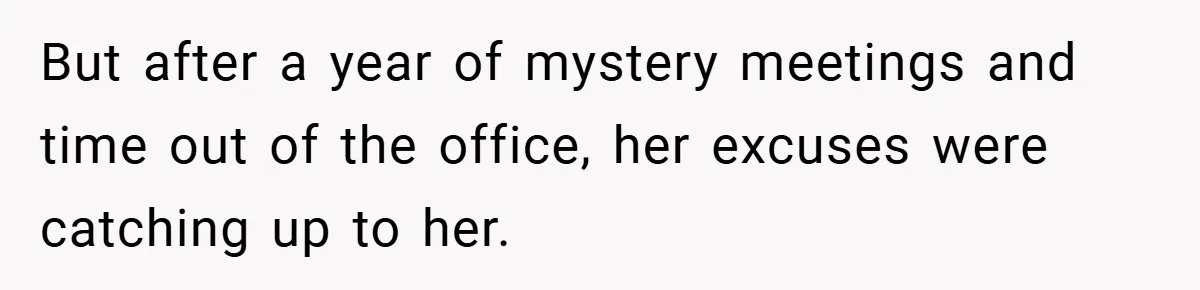 But after a year of mystery meetings and time out of the office, her excuses were catching up to her.