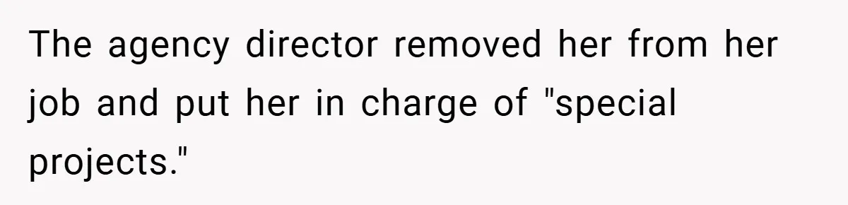 The agency director removed her from her job and put her in charge of "special projects."