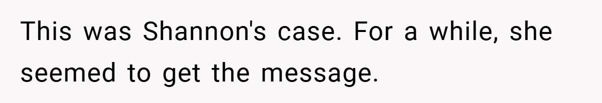 This was Shannon's case. For a while, she seemed to get the message.