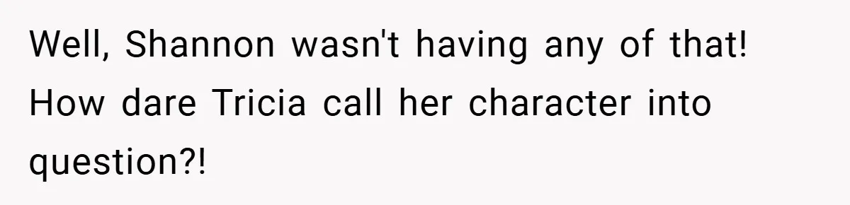 Well, Shannon wasn't having any of that! How dare Tricia call her character into question?!