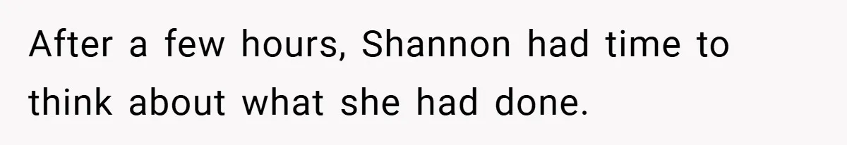 After a few hours, Shannon had time to think about what she had done.