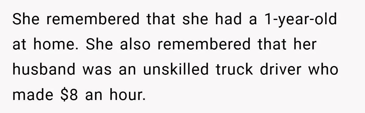 She remembered that she had a 1-year-old at home. She also remembered that her husband was an unskilled truck driver who made $8 an hour.
