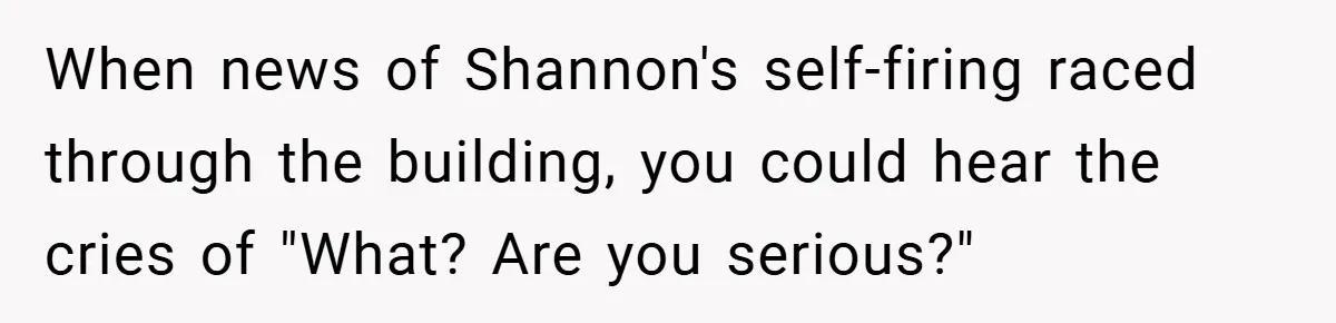 When news of Shannon's self-firing raced through the building, you could hear the cries of "What? Are you serious?"
