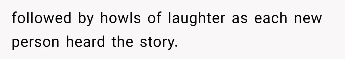 followed by howls of laughter as each new person heard the story.