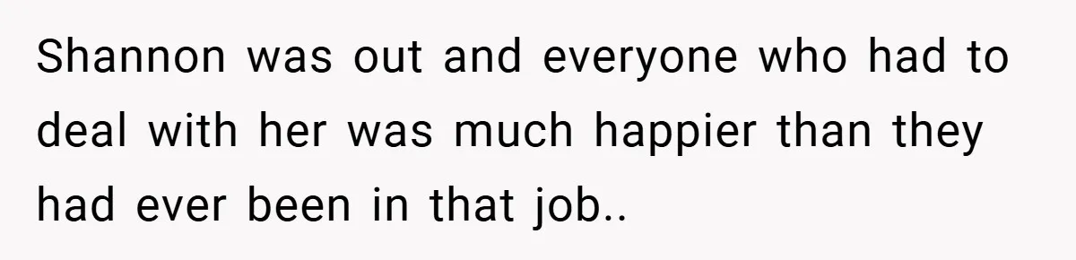 Shannon was out and everyone who had to deal with her was much happier than they had ever been in that job.. ​