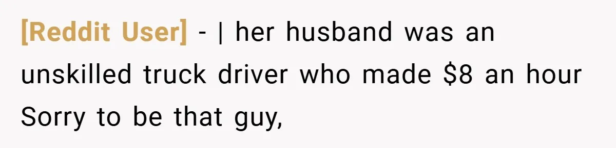 [Reddit User] − | her husband was an unskilled truck driver who made $8 an hour Sorry to be that guy,