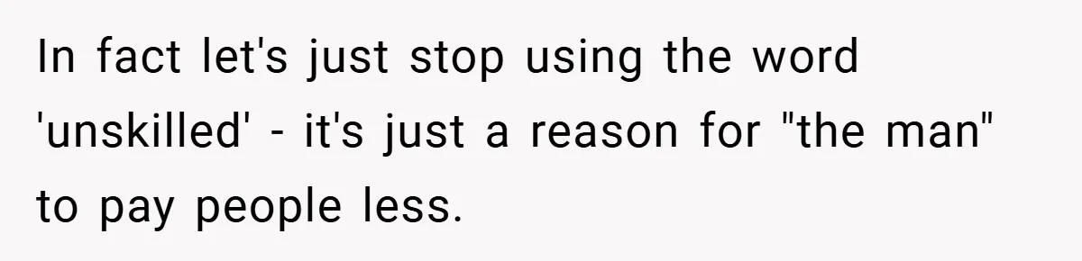 In fact let's just stop using the word 'unskilled' - it's just a reason for "the man" to pay people less.