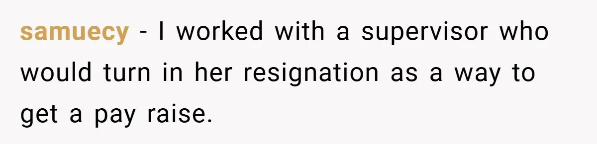 samuecy − I worked with a supervisor who would turn in her resignation as a way to get a pay raise.