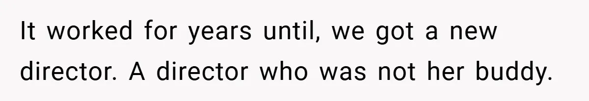 It worked for years until, we got a new director. A director who was not her buddy.